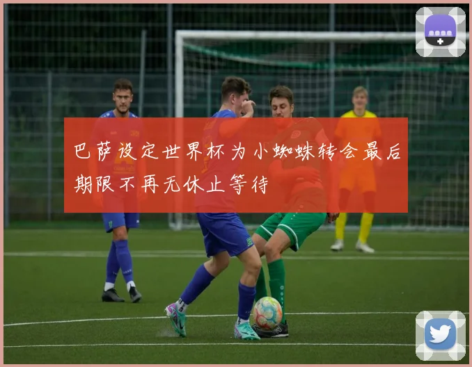 巴萨设定世界杯为小蜘蛛转会最后期限不再无休止等待