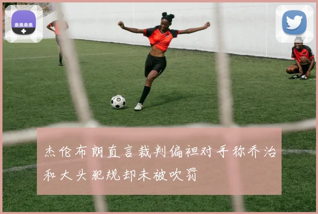 杰伦布朗直言裁判偏袒对手称乔治和大头犯规却未被吹罚