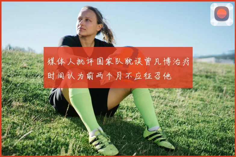 媒体人批评国家队耽误曾凡博治疗时间认为前两个月不应征召他