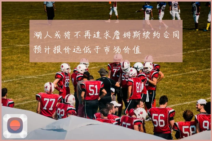 湖人或将不再追求詹姆斯续约合同预计报价远低于市场价值