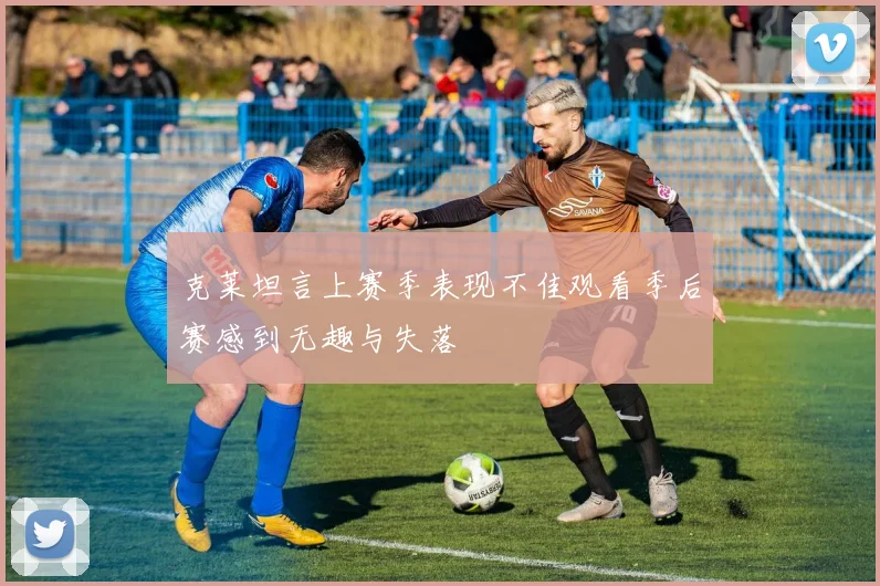克莱坦言上赛季表现不佳观看季后赛感到无趣与失落