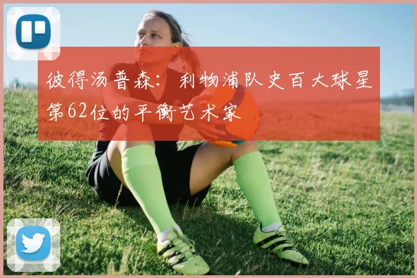 彼得汤普森：利物浦队史百大球星第62位的平衡艺术家