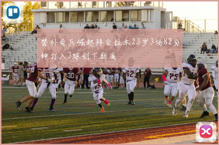替补奇兵崛起拜合拉木23岁3场82分钟打入3球创下新高