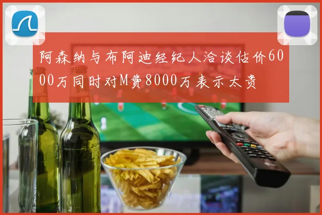 阿森纳与布阿迪经纪人洽谈估价6000万同时对M费8000万表示太贵