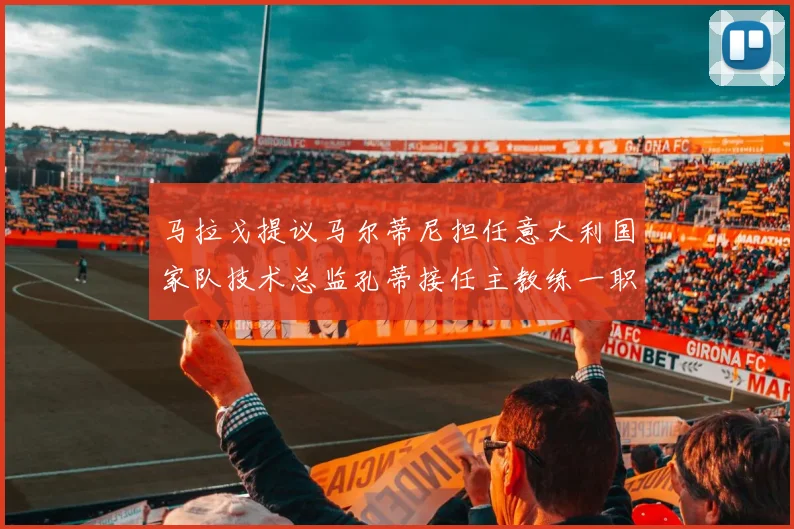 马拉戈提议马尔蒂尼担任意大利国家队技术总监孔蒂接任主教练一职