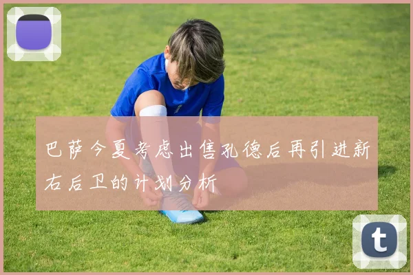巴萨今夏考虑出售孔德后再引进新右后卫的计划分析