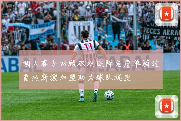 湖人赛季回顾双核缺阵老詹单骑过首轮新援加盟助力球队蜕变