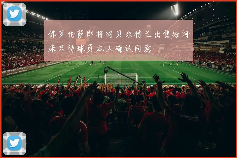 佛罗伦萨即将将贝尔特兰出售给河床只待球员本人确认同意