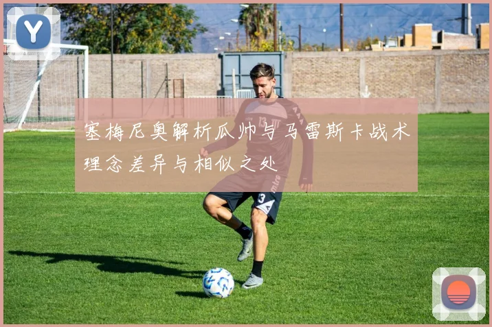 塞梅尼奥解析瓜帅与马雷斯卡战术理念差异与相似之处