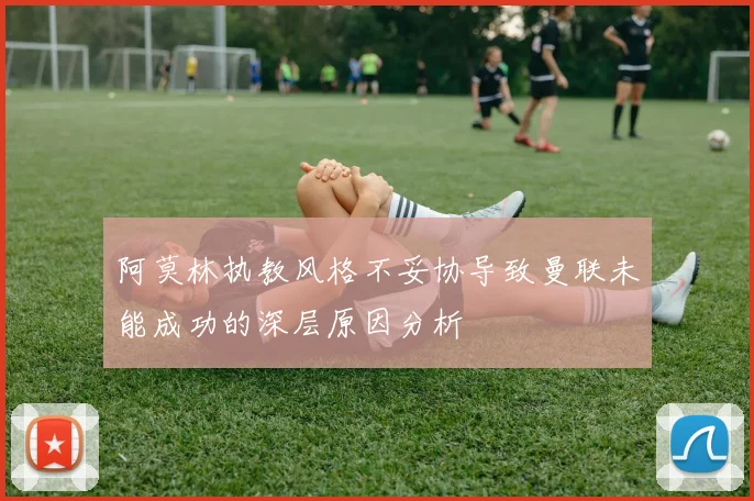 阿莫林执教风格不妥协导致曼联未能成功的深层原因分析
