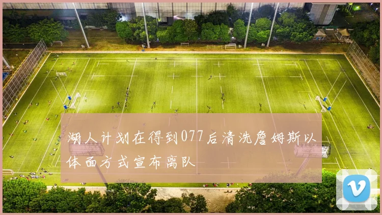 湖人计划在得到077后清洗詹姆斯以体面方式宣布离队