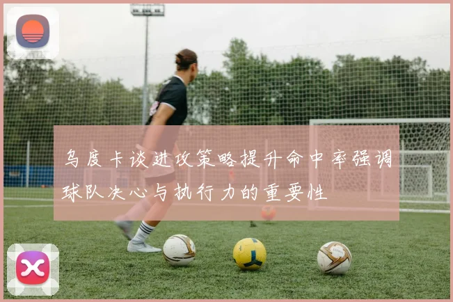乌度卡谈进攻策略提升命中率强调球队决心与执行力的重要性