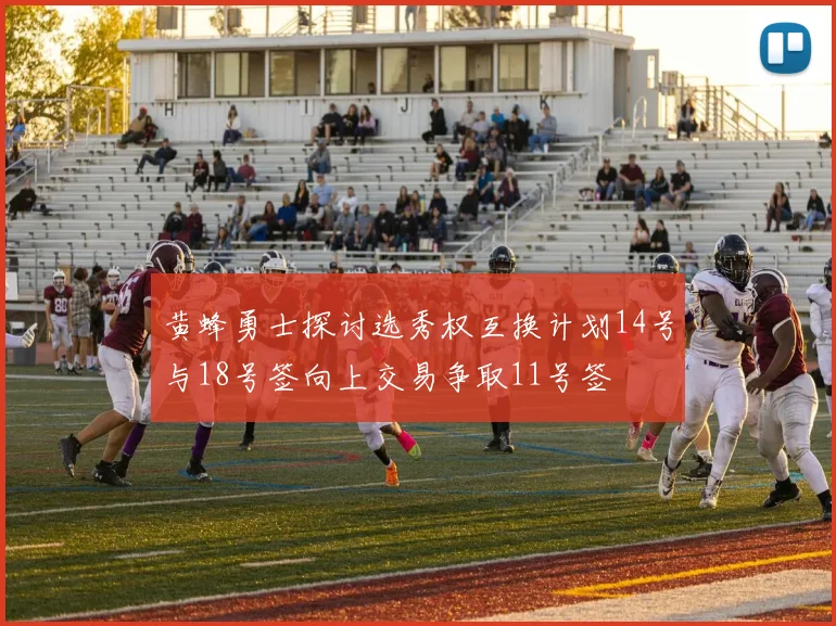 黄蜂勇士探讨选秀权互换计划14号与18号签向上交易争取11号签