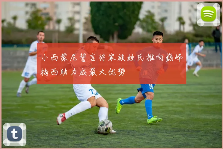 小西蒙尼誓言将家族姓氏推向巅峰梅西助力成最大优势