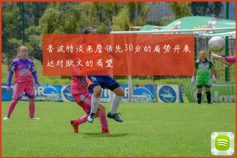 香波特谈老詹领先30分的局势并表达对欧文的渴望