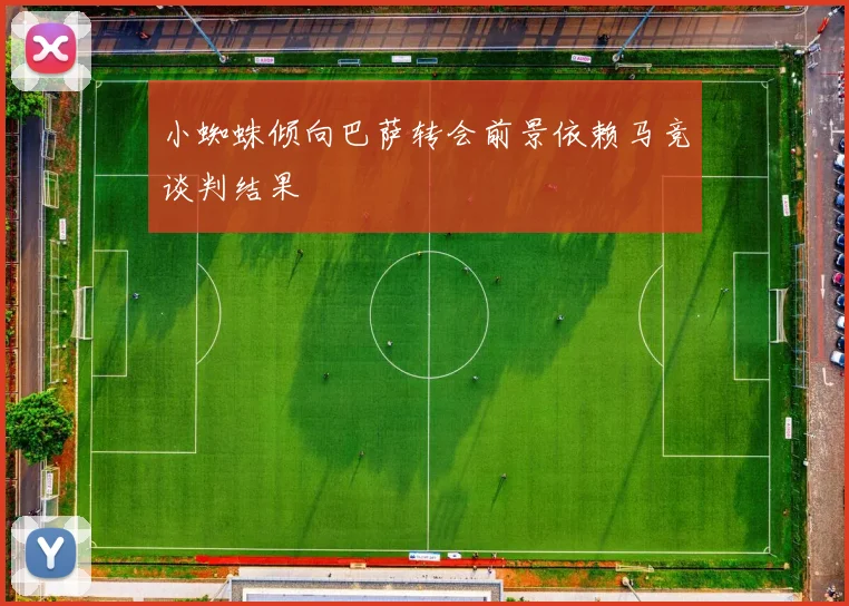 小蜘蛛倾向巴萨转会前景依赖马竞谈判结果