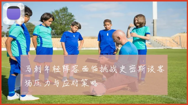 马刺年轻阵容面临挑战史密斯谈客场压力与应对策略