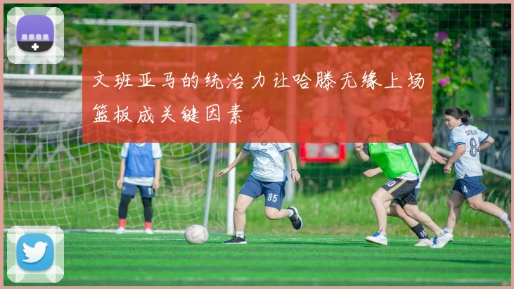 文班亚马的统治力让哈滕无缘上场篮板成关键因素