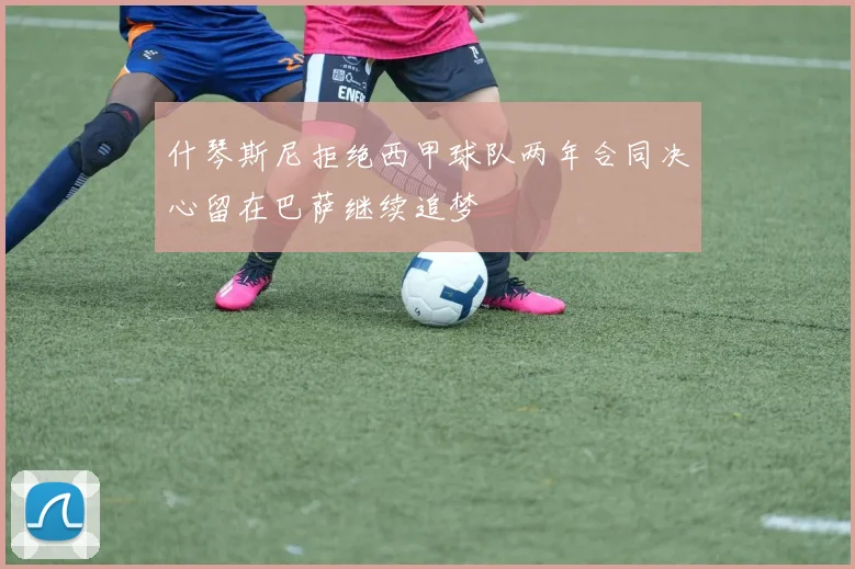 什琴斯尼拒绝西甲球队两年合同决心留在巴萨继续追梦